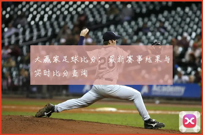 大赢家足球比分:最新赛事结果与实时比分查询