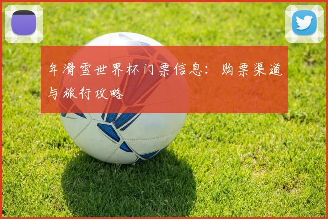 年滑雪世界杯门票信息：购票渠道与旅行攻略