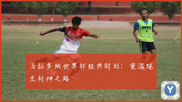 马拉多纳世界杯经典时刻:重温球王封神之路