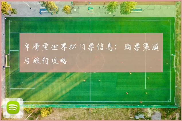 年滑雪世界杯门票信息：购票渠道与旅行攻略
