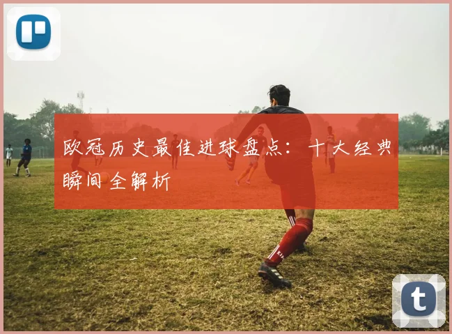 欧冠历史最佳进球盘点:十大经典瞬间全解析