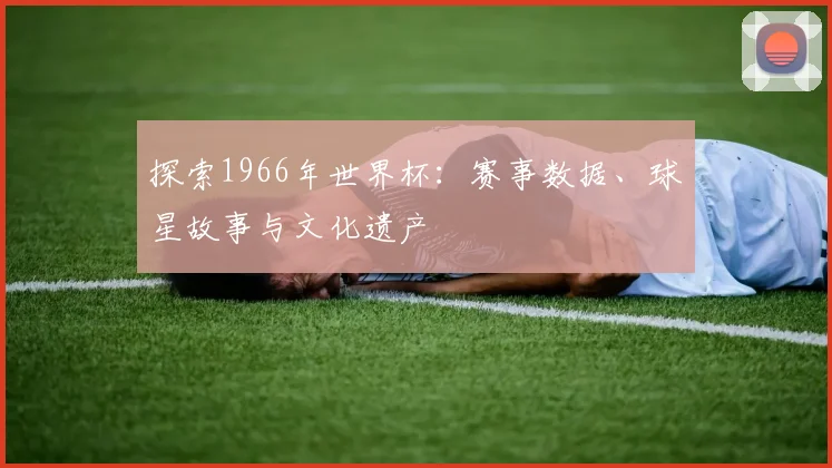 探索1966年世界杯:赛事数据、球星故事与文化遗产