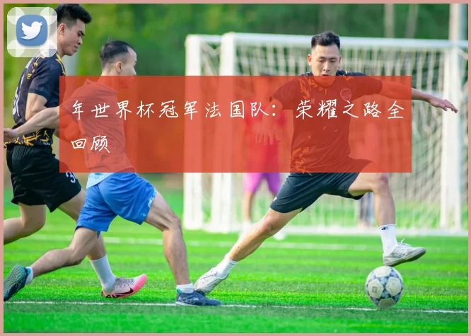 年世界杯冠军法国队:荣耀之路全回顾